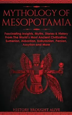 Mitologia Mezopotamii: Fascynujące spostrzeżenia, mity, opowieści i historia najbardziej starożytnej cywilizacji świata. Sumeryjski, akadyjski, babiloński - Mythology of Mesopotamia: Fascinating Insights, Myths, Stories & History From The World's Most Ancient Civilization. Sumerian, Akkadian, Babylon