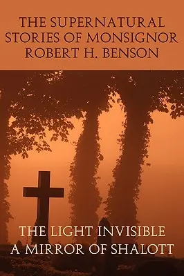 The Supernatural Stories of Monsignor Robert H. Benson: The Light Invisible, a Mirror of Shalott (Niewidzialne światło, zwierciadło Shalott) - The Supernatural Stories of Monsignor Robert H. Benson: The Light Invisible, a Mirror of Shalott