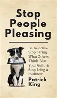 Stop People Pleasing: Bądź asertywny, przestań dbać o to, co myślą inni, pokonaj poczucie winy i przestań być popychadłem - Stop People Pleasing: Be Assertive, Stop Caring What Others Think, Beat Your Guilt, & Stop Being a Pushover