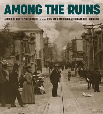 Wśród ruin: Fotografie Arnolda Genthe z trzęsienia ziemi i burzy ogniowej w San Francisco w 1906 roku - Among the Ruins: Arnold Genthe's Photographs of the 1906 San Francisco Earthquake and Firestorm