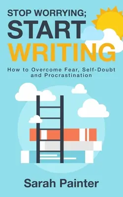 Przestań się martwić, zacznij pisać: Jak pokonać strach, zwątpienie i prokrastynację - Stop Worrying; Start Writing: How To Overcome Fear, Self-Doubt and Procrastination