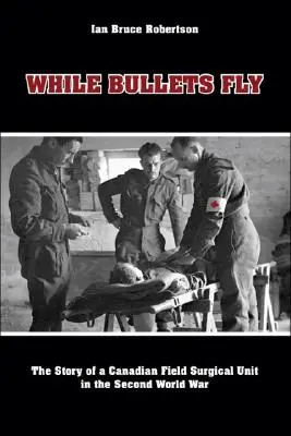 While Bullets Fly: Historia kanadyjskiej jednostki chirurgicznej podczas II wojny światowej - While Bullets Fly: The Story of a Canadian Field Surgical Unit in the Second World War