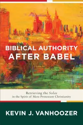 Autorytet biblijny po Babel: Odzyskiwanie Solas w duchu zwykłego protestanckiego chrześcijaństwa - Biblical Authority After Babel: Retrieving the Solas in the Spirit of Mere Protestant Christianity