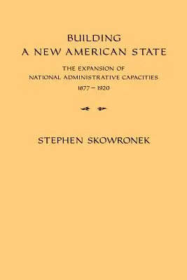 Budowanie nowego państwa amerykańskiego: Rozbudowa krajowych zdolności administracyjnych, 1877-1920 - Building a New American State: The Expansion of National Administrative Capacities, 1877-1920