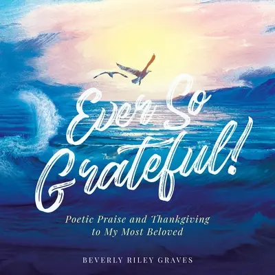 Ever So Grateful!: Poetycka pochwała i podziękowanie dla moich najukochańszych - Ever So Grateful!: Poetic Praise and Thankgiving to My Most Beloved