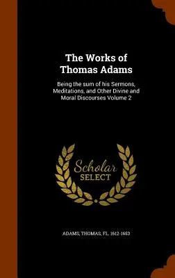 Dzieła Thomasa Adamsa: Będąc sumą jego kazań, medytacji i innych boskich i moralnych dyskursów Tom 2 - The Works of Thomas Adams: Being the Sum of His Sermons, Meditations, and Other Divine and Moral Discourses Volume 2