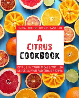 Cytrusowa książka kucharska: Ciesz się pysznymi smakami cytrusów w posiłkach dzięki 50 pysznym przepisom na owoce i cytrusy (wydanie 2) - A Citrus Cookbook: Enjoy the Delicious Tastes of Citrus in Your Meals with 50 Delicious Fruit and Citrus Recipes (2nd Edition)