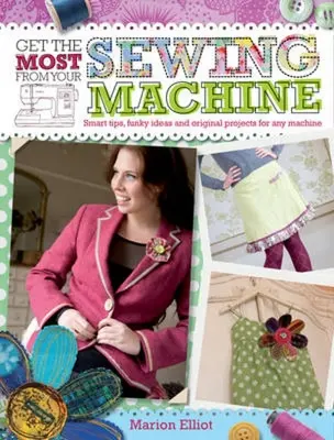 Jak najlepiej wykorzystać maszynę do szycia: Inteligentne porady, zabawne pomysły i oryginalne projekty dla każdej maszyny - Get the Most from Your Sewing Machine: Smart Tips, Funky Ideas and Original Projects for Any Machine