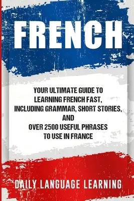 Francuski: Twój najlepszy przewodnik po szybkiej nauce francuskiego, w tym gramatyka, krótkie historie i ponad 2500 przydatnych zwrotów do wykorzystania w - French: Your Ultimate Guide to Learning French Fast, Including Grammar, Short Stories, and Over 2500 Useful Phrases to Use in