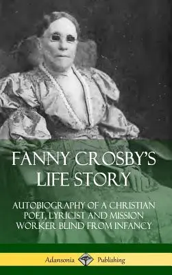 Historia życia Fanny Crosby: Autobiografia niewidomej od niemowlęctwa chrześcijańskiej poetki, autorki tekstów i misjonarki (Hardcover) - Fanny Crosby's Life Story: Autobiography of a Christian Poet, Lyricist and Mission Worker Blind from Infancy (Hardcover)
