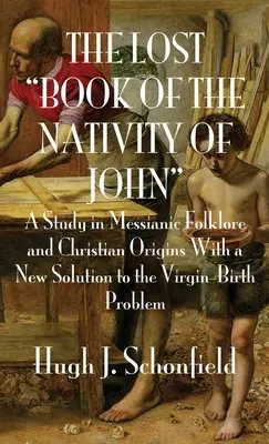 The Lost Book of the Nativity of John: A Study in Messianic Folklore and Christian Origins with a New Solution to the Virgin-Birth Problem (Zaginiona księga narodzin Jana: studium mesjańskiego folkloru i chrześcijańskiego pochodzenia z nowym rozwiązaniem problemu narodzin z dziewicy) - The Lost Book of the Nativity of John: A Study in Messianic Folklore and Christian Origins With a New Solution to the Virgin-Birth Problem