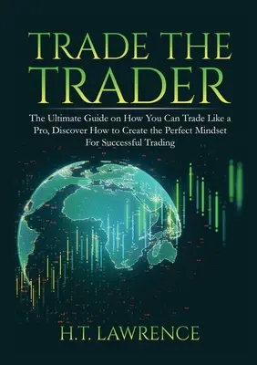 Trade the Trader: Najlepszy przewodnik po tym, jak możesz handlować jak profesjonalista, odkryj, jak stworzyć idealne nastawienie do udanego handlu - Trade the Trader: The Ultimate Guide on How You Can Trade Like a Pro, Discover How to Create the Perfect Mindset For Successful Trading