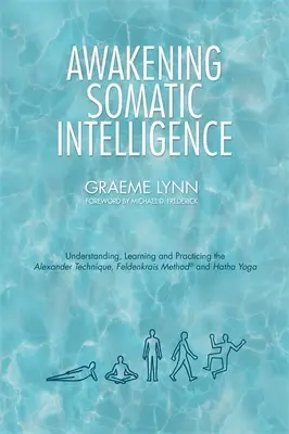 Przebudzenie inteligencji somatycznej: Zrozumienie, nauka i praktyka Techniki Alexandra, Metody Feldenkraisa i Hatha Jogi - Awakening Somatic Intelligence: Understanding, Learning & Practicing the Alexander Technique, Feldenkrais Method & Hatha Yoga