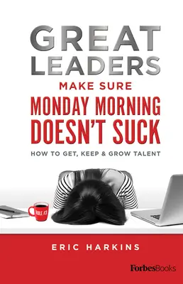 Wielcy liderzy dbają o to, by poniedziałkowy poranek nie był do bani: jak zdobyć, utrzymać i rozwijać talenty - Great Leaders Make Sure Monday Morning Doesn't Suck: How to Get, Keep & Grow Talent