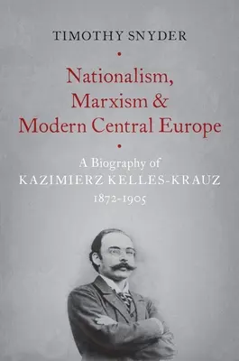 Nacjonalizm, marksizm i współczesna Europa Środkowa: Biografia Kazimierza Kelles-Krauza, 1872-1905 - Nationalism, Marxism, and Modern Central Europe: A Biography of Kazimierz Kelles-Krauz, 1872-1905