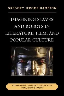 Niewolnicy i roboty w literaturze, filmie i kulturze popularnej: Odkrywanie wczorajszego niewolnika za pomocą jutrzejszego robota - Imagining Slaves and Robots in Literature, Film, and Popular Culture: Reinventing Yesterday's Slave with Tomorrow's Robot