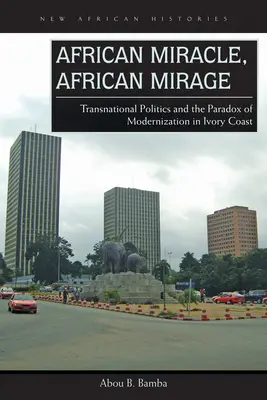 Afrykański cud, afrykański miraż: Ponadnarodowa polityka i paradoks modernizacji na Wybrzeżu Kości Słoniowej - African Miracle, African Mirage: Transnational Politics and the Paradox of Modernization in Ivory Coast