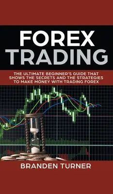 Forex Trading: Najlepszy przewodnik dla początkujących, który pokazuje sekrety i strategie zarabiania pieniędzy na handlu na rynku Forex - Forex Trading: The Ultimate Beginner's Guide That Shows the Secrets and the Strategies to Make Money with Trading Forex
