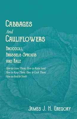 Kapusta i kalafiory - brokuły, brukselka i jarmuż - jak je uprawiać; jak hodować nasiona; jak je przechowywać; jak je gotować; jak je karmić - Cabbages and Cauliflowers - Broccoli, Brussels Sprouts and Kale - How to Grow Them; How to Raise Seed; How to Keep Them; How to Cook Them; How to Feed