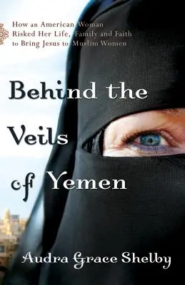 Za zasłonami Jemenu: Jak Amerykanka ryzykowała życiem, rodziną i wiarą, by nieść Jezusa muzułmańskim kobietom - Behind the Veils of Yemen: How an American Woman Risked Her Life, Family, and Faith to Bring Jesus to Muslim Women