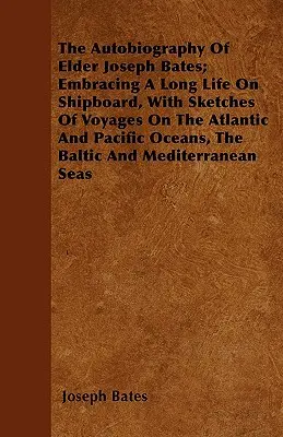 The Autobiography Of Elder Joseph Bates; Embracing A Long Life On Shipboard, With Sketches Of Voyages On the Atlantic And Pacific Oceans, the Baltic A - The Autobiography Of Elder Joseph Bates; Embracing A Long Life On Shipboard, With Sketches Of Voyages On The Atlantic And Pacific Oceans, The Baltic A