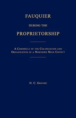 Fauquier During the Proprietorship [Virginia]: Kronika kolonizacji i organizacji hrabstwa Northen Neck - Fauquier During the Proprietorship [Virginia]: A Chronicle of the Colonization and Organization of a Northen Neck County