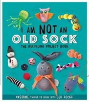 I Am Not An Old Sock - The Recycling Project Book - 10 niesamowitych rzeczy do zrobienia ze starych skarpetek - I Am Not An Old Sock - The Recycling Project Book - 10 Awesome Things to Make with Old Socks