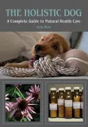 Holistyczny pies: Kompletny przewodnik po naturalnej opiece zdrowotnej - The Holistic Dog: A Complete Guide to Natural Heath Care