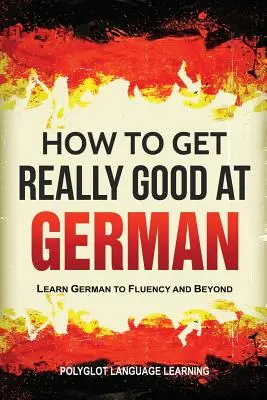 Jak stać się naprawdę dobrym w języku niemieckim: naucz się płynnie niemieckiego i nie tylko - How to Get Really Good at German: Learn German to Fluency and Beyond
