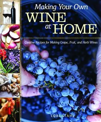 Produkcja własnego wina w domu: Kreatywne przepisy na wina gronowe, owocowe i ziołowe - Making Your Own Wine at Home: Creative Recipes for Making Grape, Fruit, and Herb Wines