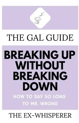 The Gal Guide to Breaking Up Without Breaking Down: How to Say So Long to Mister Wrong