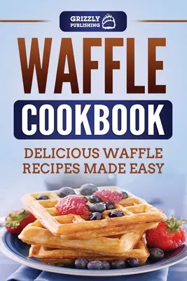 Gofrowa książka kucharska: Pyszne i łatwe przepisy na gofry - Waffle Cookbook: Delicious Waffle Recipes Made Easy