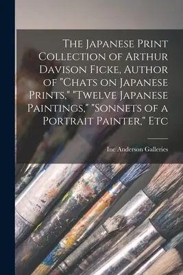 The Japanese Print Collection of Arthur Davison Ficke, Author of Chats on Japanese Prints, Twelve Japanese Paintings, Sonnets of a Portrait Painter, E