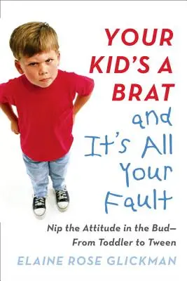 Twoje dziecko to bachor i to wszystko twoja wina: Zduś w zarodku tę postawę - od malucha do nastolatka - Your Kid's a Brat and It's All Your Fault: Nip the Attitude in the Bud--From Toddler to Tween