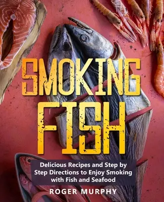 Wędzenie ryb: Pyszne przepisy i wskazówki krok po kroku, jak cieszyć się wędzeniem ryb i owoców morza - Smoking Fish: Delicious Recipes and Step by Step Directions to Enjoy Smoking with Fish and Seafood