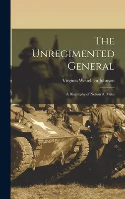 Niezastąpiony generał; biografia Nelsona A. Milesa - The Unregimented General; a Biography of Nelson A. Miles