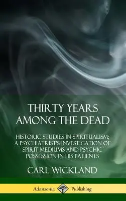 Trzydzieści lat wśród zmarłych: historyczne studia nad spirytyzmem; dochodzenie psychiatry w sprawie duchowych mediów i opętania psychicznego w jego patii - Thirty Years Among the Dead: Historic Studies in Spiritualism; A Psychiatrist's Investigation of Spirit Mediums and Psychic Possession in his Patie