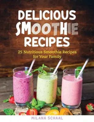 Pyszne przepisy na smoothie: 25 przepisów na pożywne smoothie dla całej rodziny - Delicious Smoothie Recipes: 25 Nutritious Smoothie Recipes for Your Family