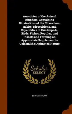 Anecdotes of the Animal Kingdom, Containing Illustrations of the Characters, Habits, Dispositions, and Capabilities of Quadrupeds, Birds, Fishes, Rept