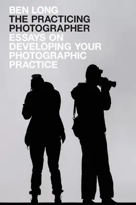 Praktykujący fotograf: Eseje o rozwijaniu praktyki fotograficznej - The Practicing Photographer: Essays on Developing Your Photographic Practice