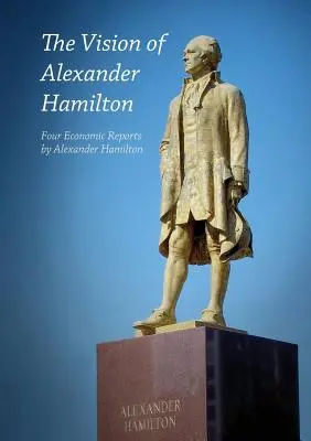 The Vision of Alexander Hamilton: Cztery raporty ekonomiczne Aleksandra Hamiltona - The Vision of Alexander Hamilton: Four Economic Reports by Alexander Hamilton