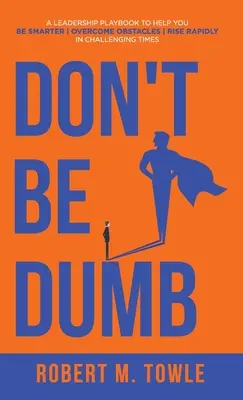 Don't Be Dumb: Podręcznik przywództwa, który pomoże ci być mądrzejszym, pokonywać przeszkody i szybko awansować w trudnych czasach - Don't Be Dumb: A Leadership Playbook to Help You Be Smarter, Overcome Obstacles, and Rise Rapidly in Challenging Times