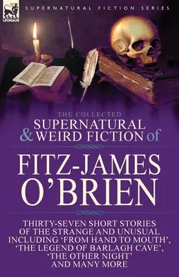 The Collected Supernatural and Weird Fiction of Fitz-James O'Brien: Three-Seven Short Stories of the Strange and Unusual Including 'From Hand to Mout - The Collected Supernatural and Weird Fiction of Fitz-James O'Brien: Thirty-Seven Short Stories of the Strange and Unusual Including 'From Hand to Mout