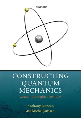 Konstruowanie mechaniki kwantowej: Tom 1: Rusztowanie: 1900-1923 - Constructing Quantum Mechanics: Volume 1: The Scaffold: 1900-1923