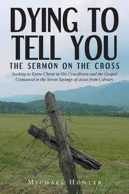 Dying to Tell You: Kazanie na krzyżu: Dążenie do poznania Chrystusa w Jego ukrzyżowaniu i Ewangelii zawartej w siedmiu powiedzeniach Jezusa - Dying to Tell You: The Sermon on the Cross: Seeking to Know Christ in His Crucifixion and the Gospel Contained in the Seven Sayings of Je