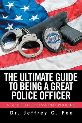 The Ultimate Guide to Being a Great Police Officer: Przewodnik po profesjonalnej policji - The Ultimate Guide to Being a Great Police Officer: A Guide to Professional Policing