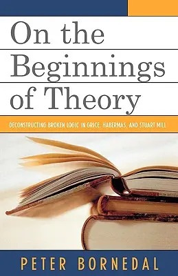 O początkach teorii: Dekonstrukcja zepsutej logiki u Grice'a, Habermasa i Stuarta Milla - On the Beginnings of Theory: Deconstructing Broken Logic in Grice, Habermas, and Stuart Mill