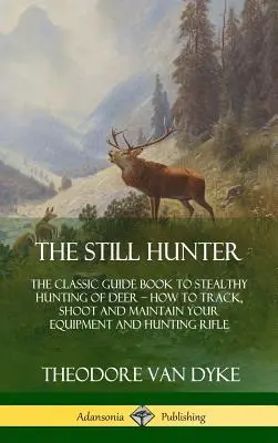 The Still Hunter: The Classic Guide Book to Stealthy Hunting of Deer; Jak tropić, strzelać i konserwować swój sprzęt i strzelbę myśliwską - The Still Hunter: The Classic Guide Book to Stealthy Hunting of Deer; How to Track, Shoot and Maintain Your Equipment and Hunting Rifle