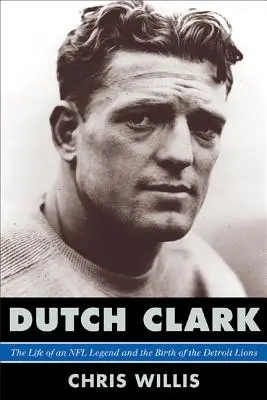 Dutch Clark: Życie legendy NFL i narodziny Detroit Lions - Dutch Clark: The Life of an NFL Legend and the Birth of the Detroit Lions