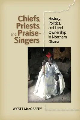 Wodzowie, kapłani i śpiewacy: historia, polityka i własność ziemi w północnej Ghanie - Chiefs, Priests, and Praise-Singers: History, Politics, and Land Ownership in Northern Ghana